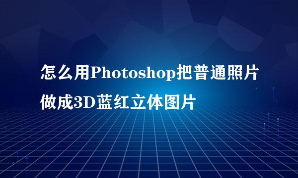 怎么用Photoshop把普通照片做成3D蓝红立体图片