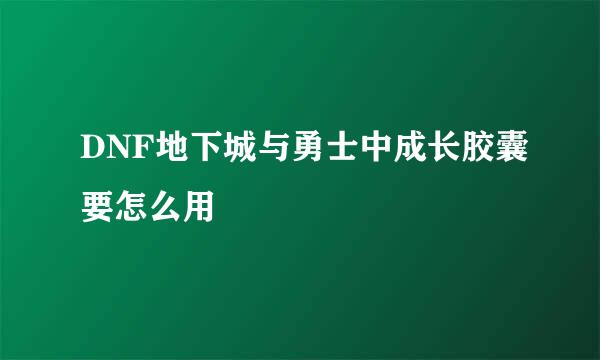 DNF地下城与勇士中成长胶囊要怎么用