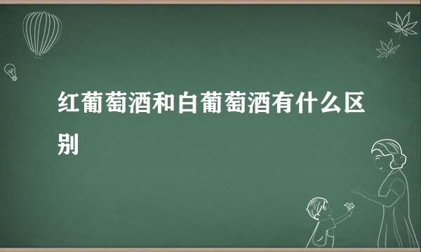 红葡萄酒和白葡萄酒有什么区别