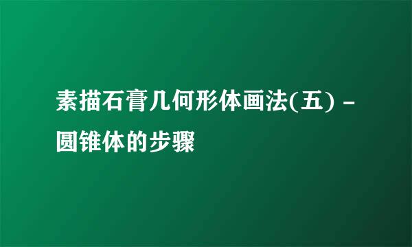 素描石膏几何形体画法(五) - 圆锥体的步骤