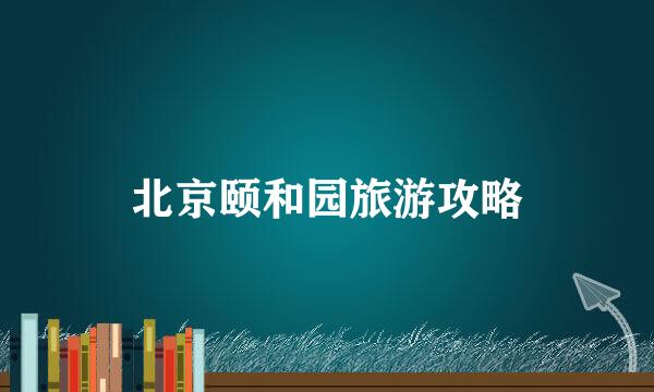 北京颐和园旅游攻略