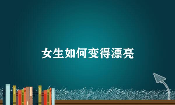 女生如何变得漂亮