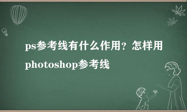 ps参考线有什么作用？怎样用photoshop参考线