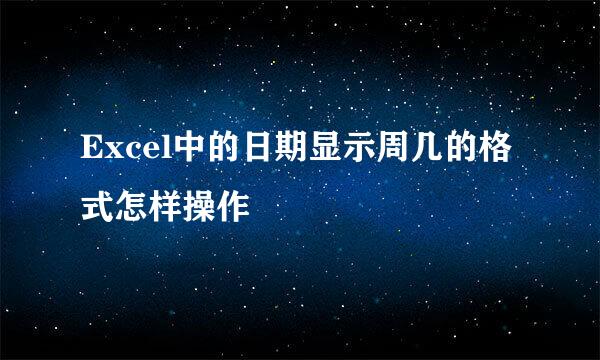Excel中的日期显示周几的格式怎样操作