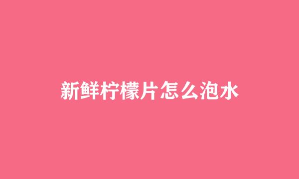 新鲜柠檬片怎么泡水