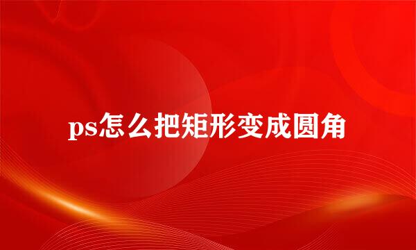 ps怎么把矩形变成圆角