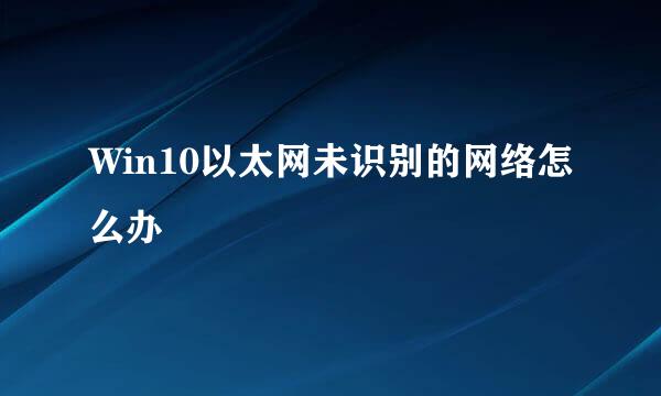Win10以太网未识别的网络怎么办