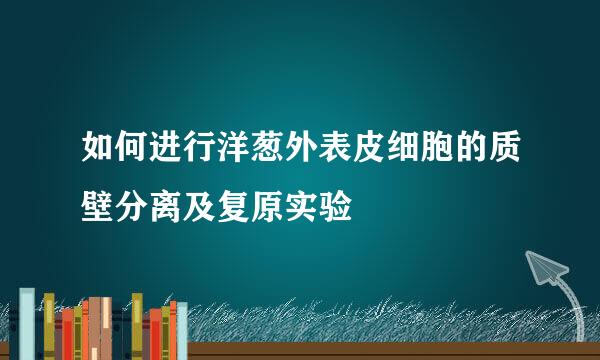 如何进行洋葱外表皮细胞的质壁分离及复原实验