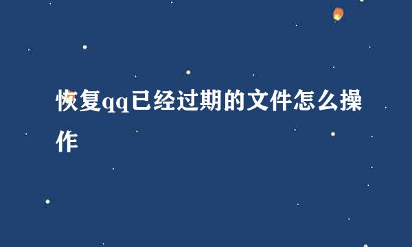 恢复qq已经过期的文件怎么操作