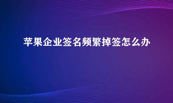 苹果企业签名频繁掉签怎么办