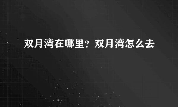 双月湾在哪里？双月湾怎么去