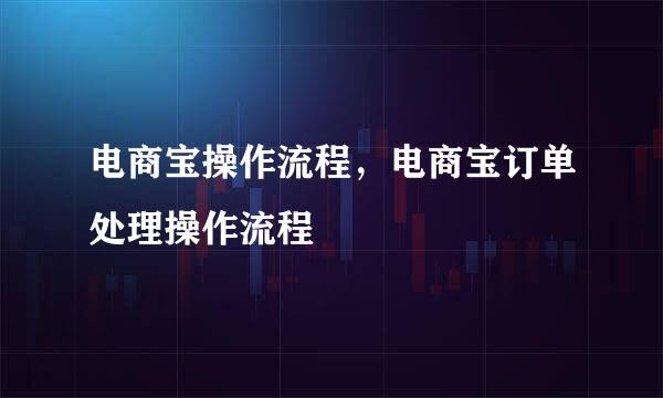 电商宝操作流程，电商宝订单处理操作流程