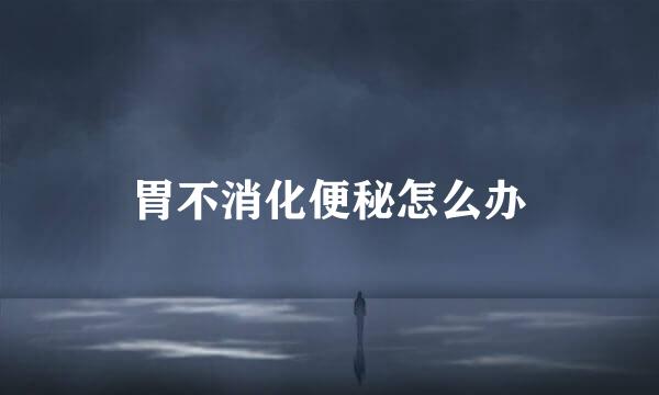 胃不消化便秘怎么办
