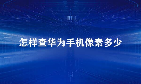 怎样查华为手机像素多少