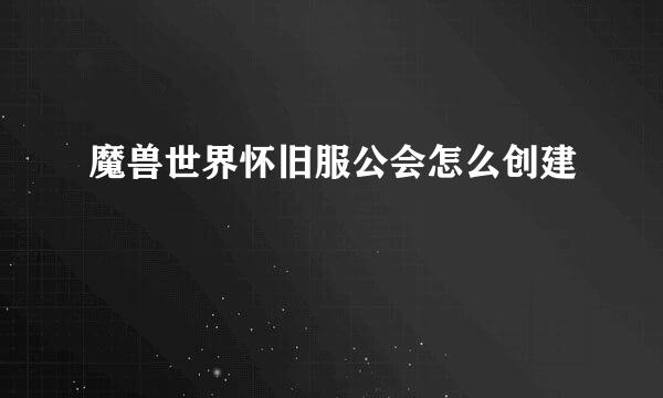 魔兽世界怀旧服公会怎么创建