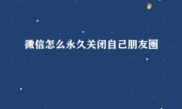 微信怎么永久关闭自己朋友圈