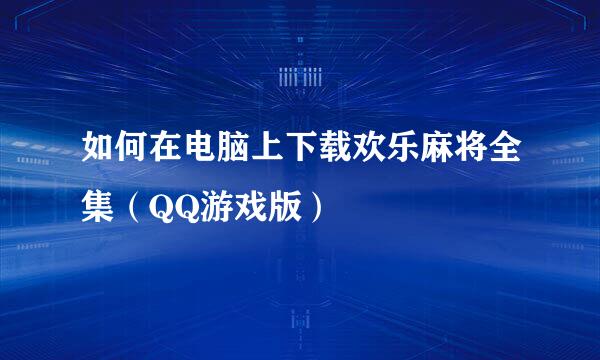 如何在电脑上下载欢乐麻将全集（QQ游戏版）
