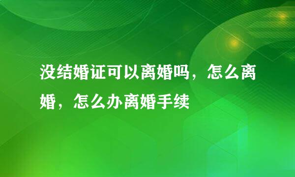 没结婚证可以离婚吗，怎么离婚，怎么办离婚手续