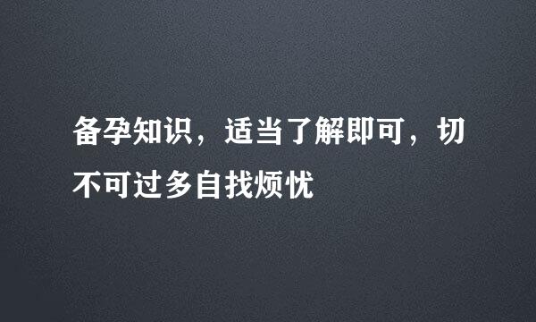 备孕知识，适当了解即可，切不可过多自找烦忧