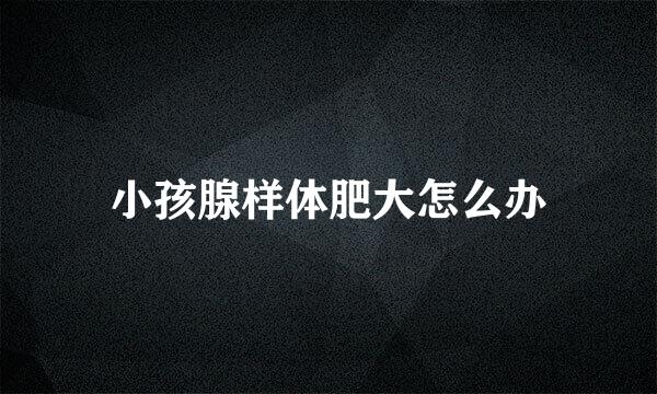 小孩腺样体肥大怎么办