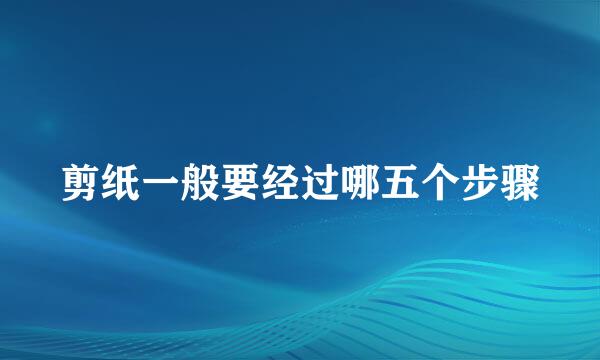 剪纸一般要经过哪五个步骤