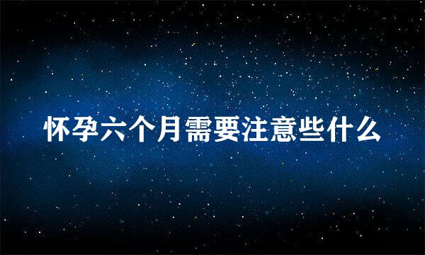 怀孕六个月需要注意些什么