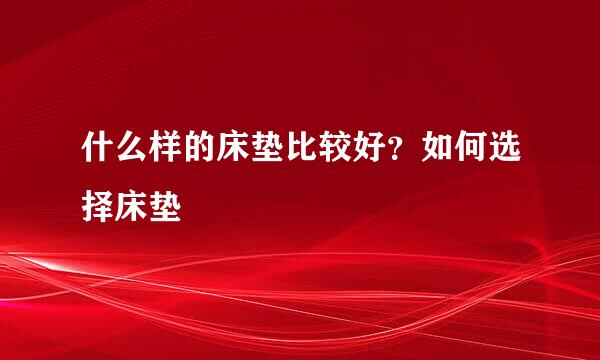 什么样的床垫比较好？如何选择床垫