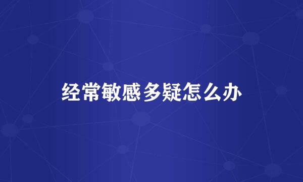 经常敏感多疑怎么办