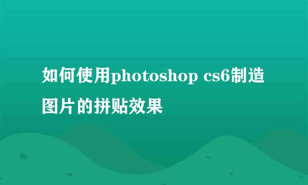 如何使用photoshop cs6制造图片的拼贴效果