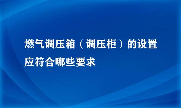 燃气调压箱（调压柜）的设置应符合哪些要求