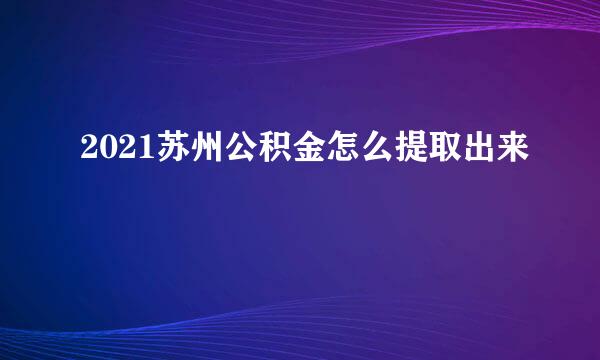 2021苏州公积金怎么提取出来