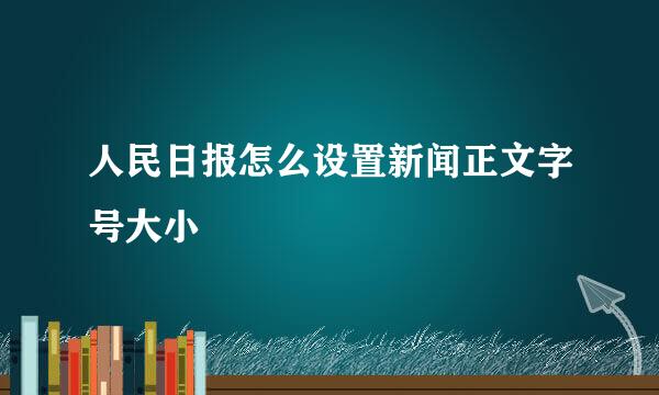 人民日报怎么设置新闻正文字号大小