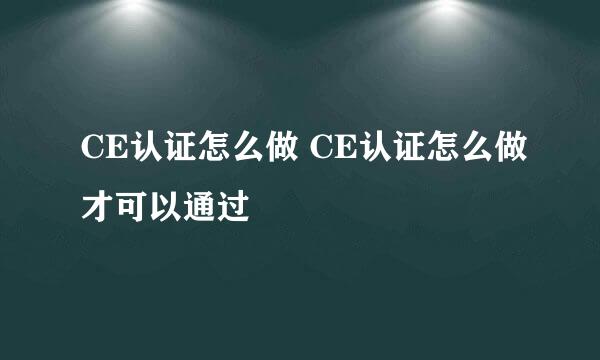 CE认证怎么做 CE认证怎么做才可以通过