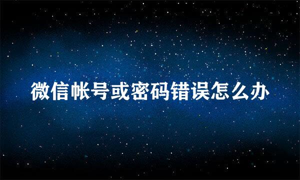 微信帐号或密码错误怎么办