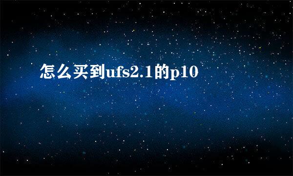 怎么买到ufs2.1的p10