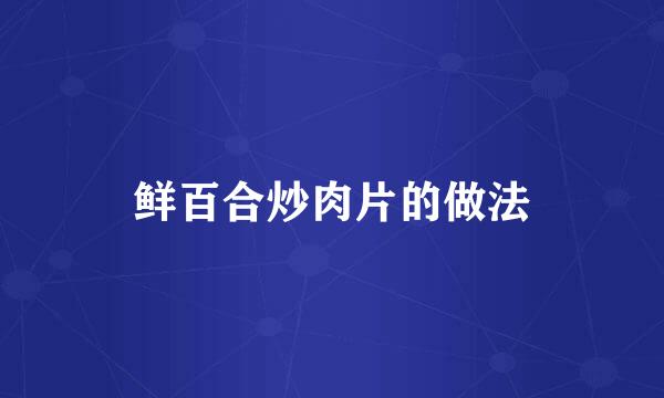 鲜百合炒肉片的做法