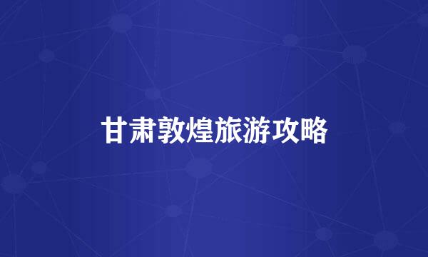 甘肃敦煌旅游攻略