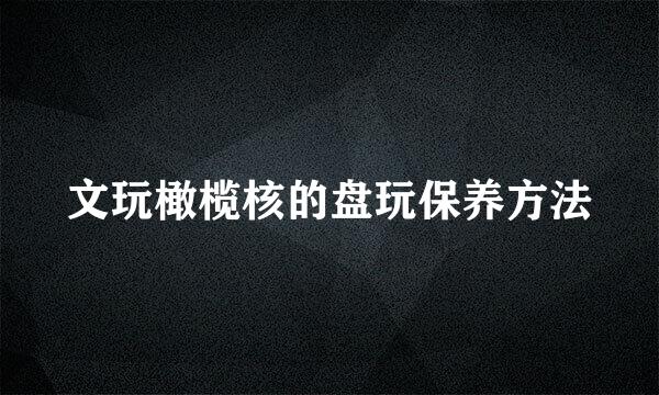文玩橄榄核的盘玩保养方法