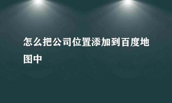 怎么把公司位置添加到百度地图中