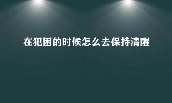 在犯困的时候怎么去保持清醒