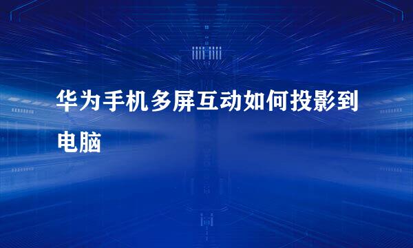 华为手机多屏互动如何投影到电脑