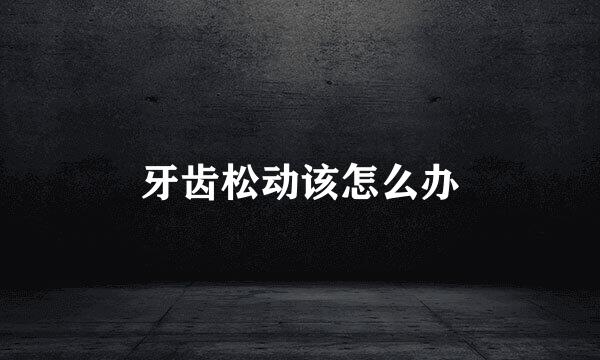 牙齿松动该怎么办