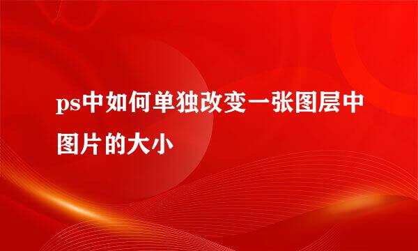 ps中如何单独改变一张图层中图片的大小