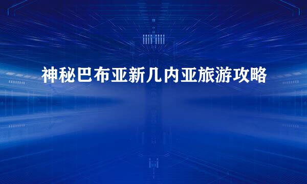 神秘巴布亚新几内亚旅游攻略