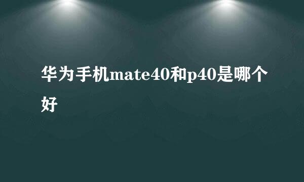 华为手机mate40和p40是哪个好