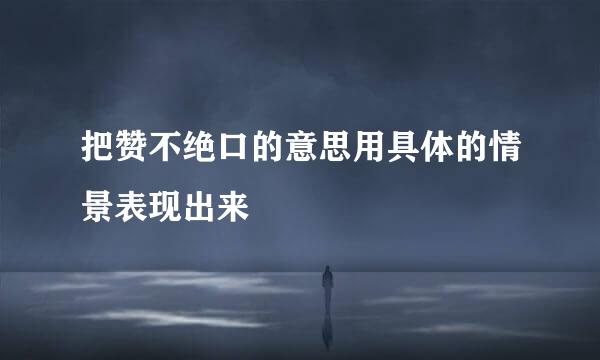 把赞不绝口的意思用具体的情景表现出来