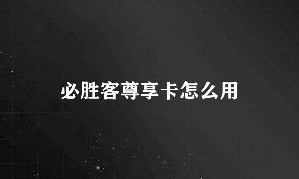 必胜客尊享卡怎么用