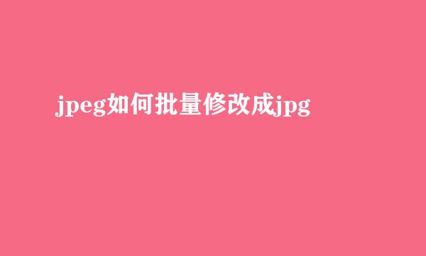 jpeg如何批量修改成jpg