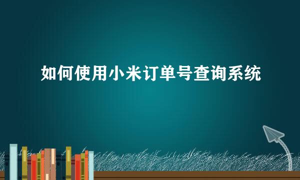 如何使用小米订单号查询系统