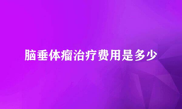 脑垂体瘤治疗费用是多少